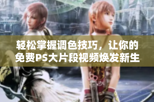 轻松掌握调色技巧，让你的免费PS大片段视频焕发新生