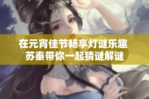 在元宵佳节畅享灯谜乐趣 苏秦带你一起猜谜解谜