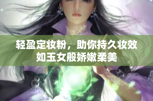 轻盈定妆粉，助你持久妆效如玉女般娇嫩柔美