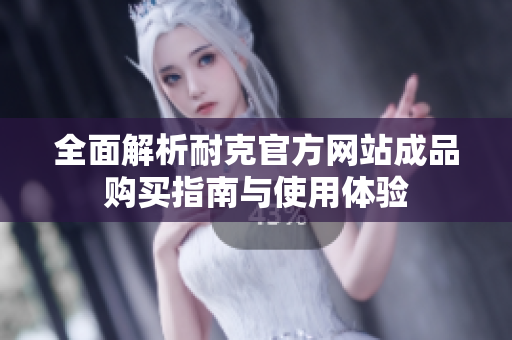全面解析耐克官方网站成品购买指南与使用体验