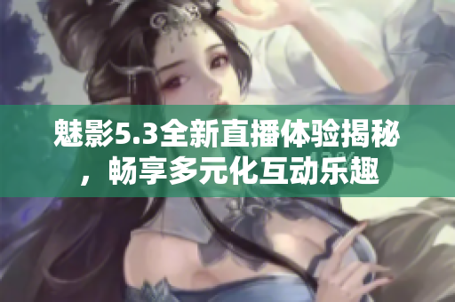 魅影5.3全新直播体验揭秘，畅享多元化互动乐趣