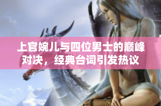 上官婉儿与四位男士的巅峰对决，经典台词引发热议
