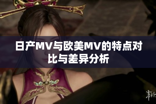 日产MV与欧美MV的特点对比与差异分析