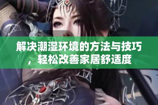解决潮湿环境的方法与技巧，轻松改善家居舒适度