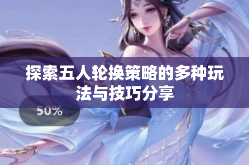 探索五人轮换策略的多种玩法与技巧分享