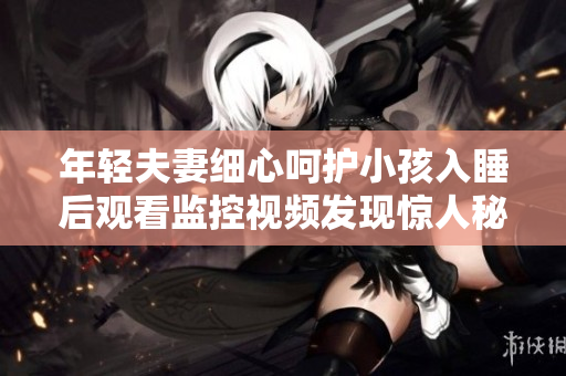 年轻夫妻细心呵护小孩入睡后观看监控视频发现惊人秘密