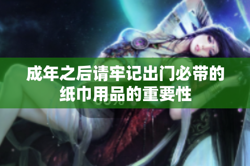 成年之后请牢记出门必带的纸巾用品的重要性