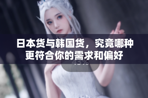 日本货与韩国货，究竟哪种更符合你的需求和偏好