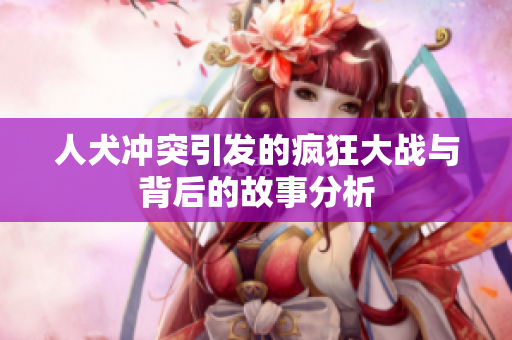 人犬冲突引发的疯狂大战与背后的故事分析