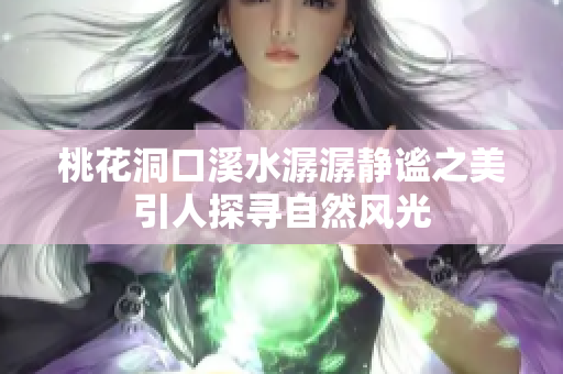 桃花洞口溪水潺潺静谧之美引人探寻自然风光