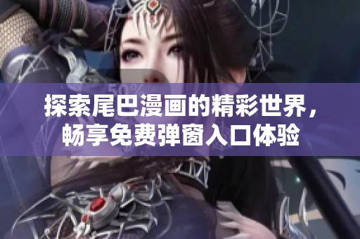 探索尾巴漫画的精彩世界，畅享免费弹窗入口体验