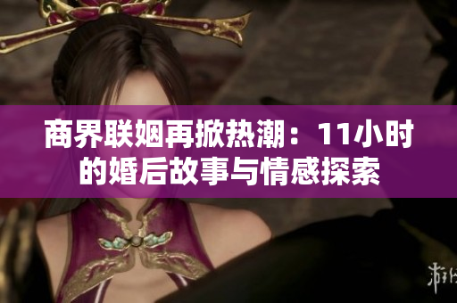 商界联姻再掀热潮：11小时的婚后故事与情感探索
