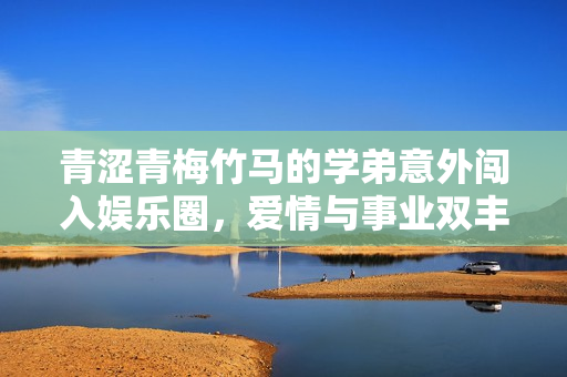 青涩青梅竹马的学弟意外闯入娱乐圈，爱情与事业双丰收