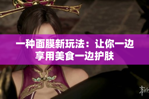 一种面膜新玩法：让你一边享用美食一边护肤