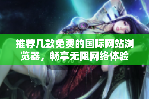 推荐几款免费的国际网站浏览器，畅享无阻网络体验