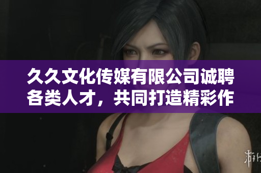久久文化传媒有限公司诚聘各类人才，共同打造精彩作品