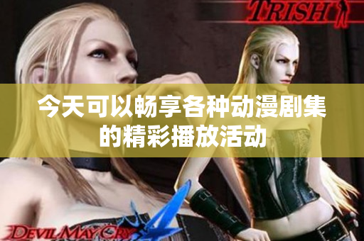 今天可以畅享各种动漫剧集的精彩播放活动