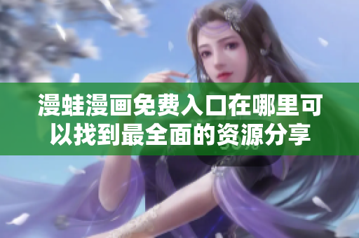 漫蛙漫画免费入口在哪里可以找到最全面的资源分享