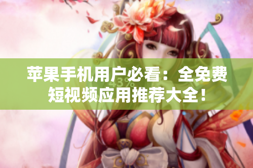 苹果手机用户必看：全免费短视频应用推荐大全！