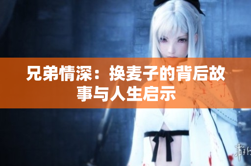 兄弟情深：换麦子的背后故事与人生启示