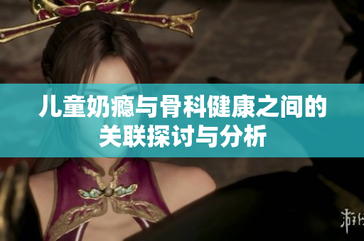 儿童奶瘾与骨科健康之间的关联探讨与分析