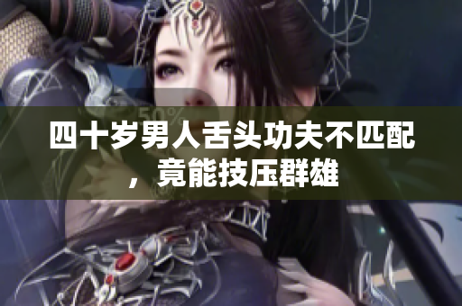 四十岁男人舌头功夫不匹配，竟能技压群雄
