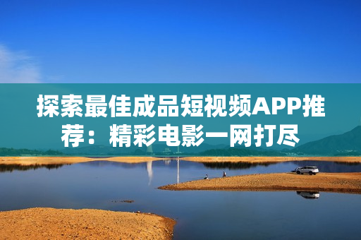 探索最佳成品短视频APP推荐：精彩电影一网打尽