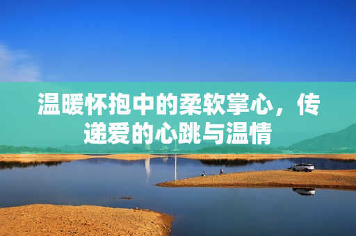 温暖怀抱中的柔软掌心，传递爱的心跳与温情