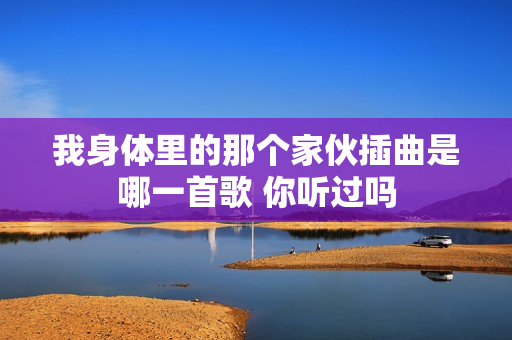 我身体里的那个家伙插曲是哪一首歌 你听过吗