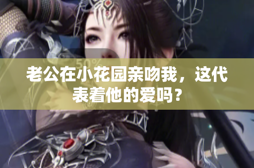 老公在小花园亲吻我，这代表着他的爱吗？