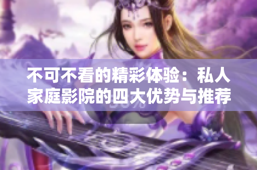 不可不看的精彩体验：私人家庭影院的四大优势与推荐理由