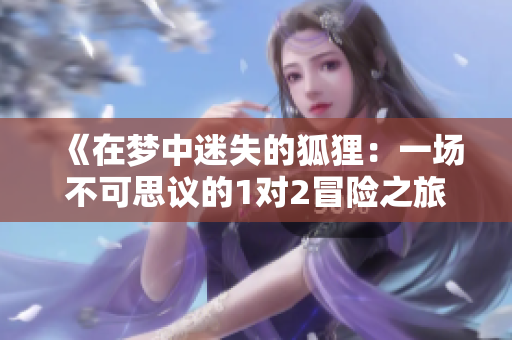 《在梦中迷失的狐狸：一场不可思议的1对2冒险之旅》