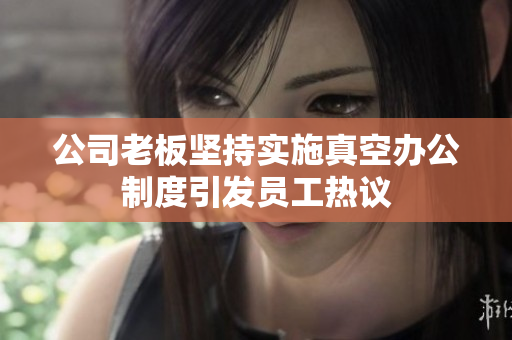 公司老板坚持实施真空办公制度引发员工热议