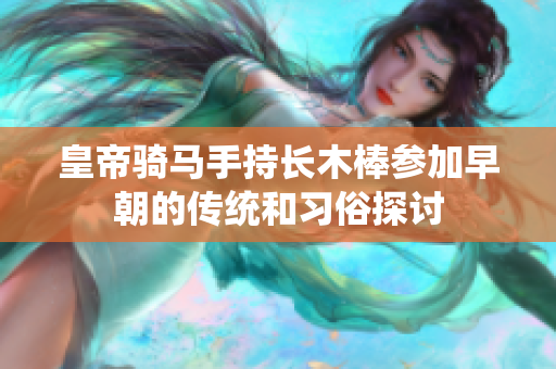 皇帝骑马手持长木棒参加早朝的传统和习俗探讨
