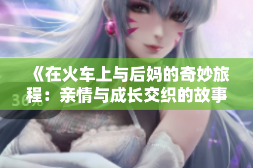 《在火车上与后妈的奇妙旅程：亲情与成长交织的故事》