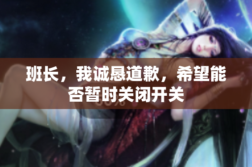 班长，我诚恳道歉，希望能否暂时关闭开关