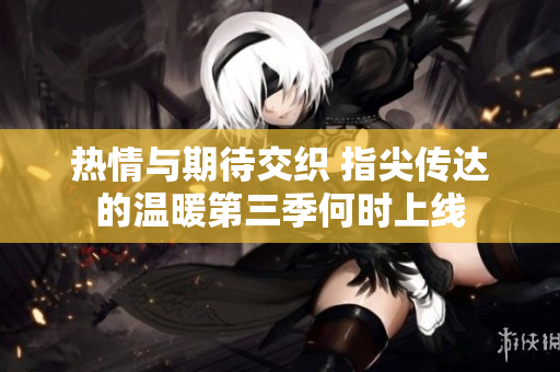 热情与期待交织 指尖传达的温暖第三季何时上线