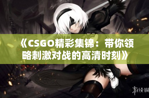 《CSGO精彩集锦：带你领略刺激对战的高清时刻》