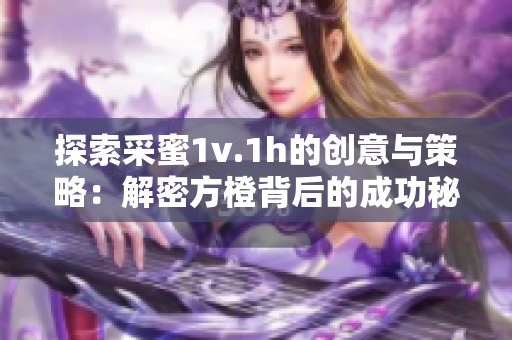 探索采蜜1v.1h的创意与策略：解密方橙背后的成功秘诀