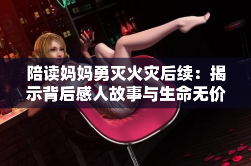 陪读妈妈勇灭火灾后续：揭示背后感人故事与生命无价的思考