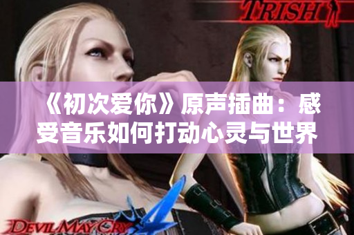 《初次爱你》原声插曲：感受音乐如何打动心灵与世界相连