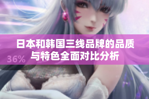 日本和韩国三线品牌的品质与特色全面对比分析