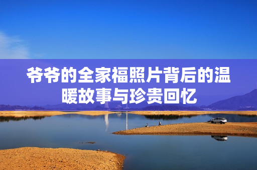 爷爷的全家福照片背后的温暖故事与珍贵回忆