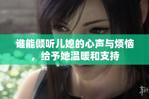 谁能倾听儿媳的心声与烦恼，给予她温暖和支持
