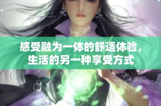 感受融为一体的舒适体验，生活的另一种享受方式