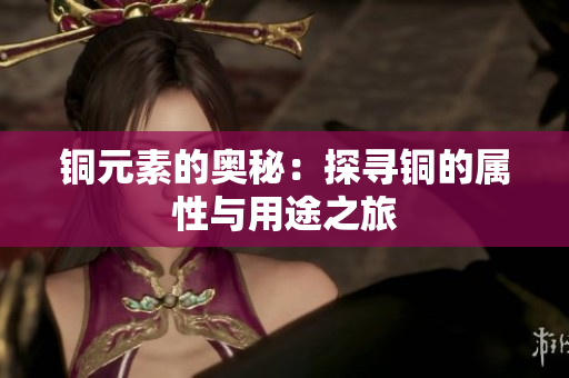 铜元素的奥秘：探寻铜的属性与用途之旅
