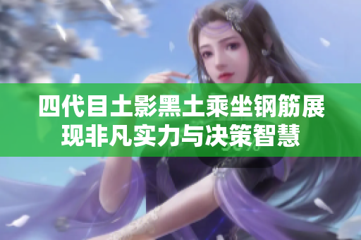 四代目土影黑土乘坐钢筋展现非凡实力与决策智慧