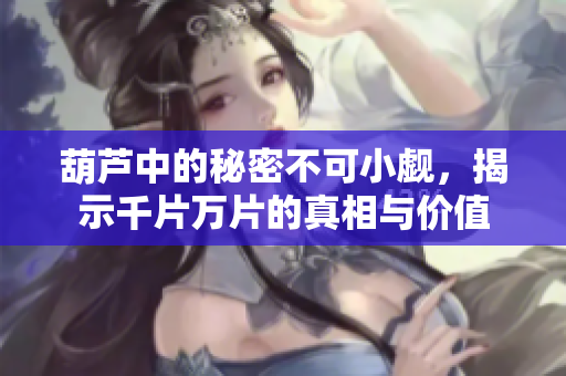 葫芦中的秘密不可小觑，揭示千片万片的真相与价值