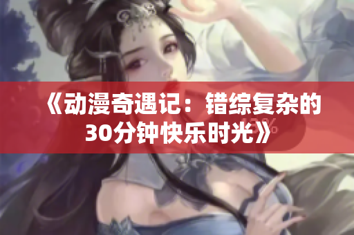 《动漫奇遇记：错综复杂的30分钟快乐时光》