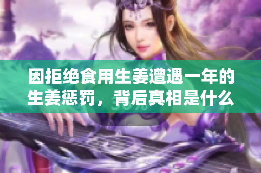 因拒绝食用生姜遭遇一年的生姜惩罚，背后真相是什么